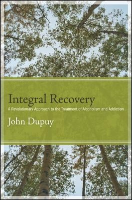 Integral Recovery: A Revolutionary Approach to the Treatment of Alcoholism and Addiction by Dupuy, John
