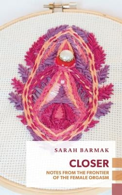 Closer: Notes from the Orgasmic Frontier of Female Sexuality by Barmak, Sarah