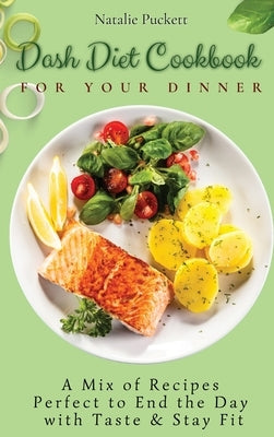 Dash Diet Cookbook for Your Dinner: A Mix of recipes perfect to end the day with taste and stay fit by Puckett, Natalie