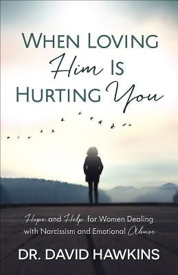 When Loving Him Is Hurting You: Hope and Help for Women Dealing with Narcissism and Emotional Abuse by Hawkins, David