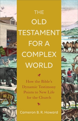 The Old Testament for a Complex World: How the Bible's Dynamic Testimony Points to New Life for the Church by Howard, Cameron B.
