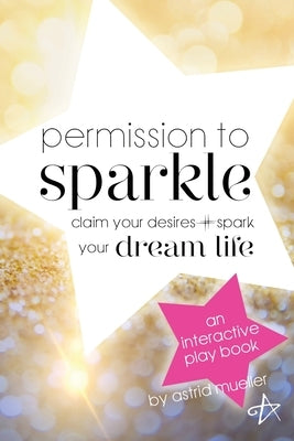 Permission To Sparkle: claim your desires + spark your dream life by Mueller, Astrid