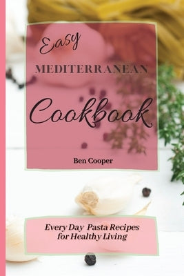 Easy Mediterranean Cookbook: Everyday Pasta Recipes for Healthy Living by Cooper, Ben