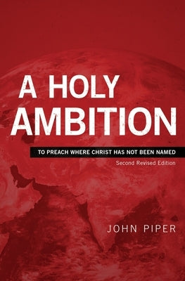 A Holy Ambition: To Preach Where Christ Has Not Been Named by Piper, John