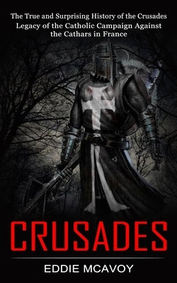 Crusades: The True and Surprising History of the Crusades (Legacy of the Catholic Campaign Against the Cathars in France) by McAvoy, Eddie