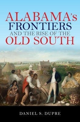 Alabama's Frontiers and the Rise of the Old South by Dupre, Daniel S.