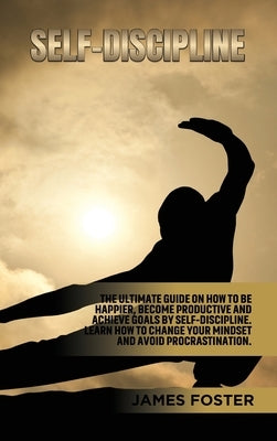 Self-Discipline: The ultimate Guide On How to Be Happier, Become Productive an Achieve Goals by Self-discipline. Learn How change your by Foster, James