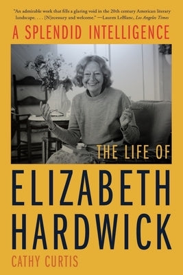 A Splendid Intelligence: The Life of Elizabeth Hardwick by Curtis, Cathy