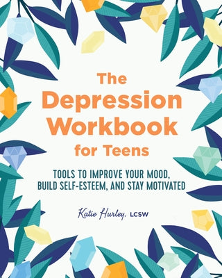 The Depression Workbook for Teens: Tools to Improve Your Mood, Build Self-Esteem, and Stay Motivated by Hurley, Katie, Lcsw