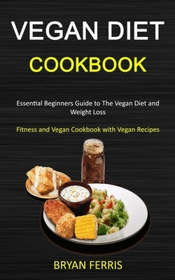 Vegan Diet Cookbook: Essential Beginners Guide to The Vegan Diet and Weight Loss (Fitness and Vegan Cookbook with Vegan Recipes) by Ferris, Bryan