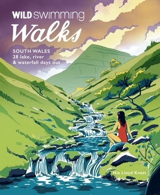 Wild Swimming Walks South Wales: 28 Lake, River & Waterfall Days Out in the Brecon Beacons, Gower and Wye Valley by Lloyd Knott, Nia