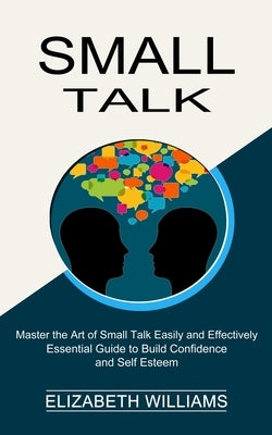 Small Talk: Essential Guide to Build Confidence and Self Esteem (Master the Art of Small Talk Easily and Effectively) by Williams, Elizabeth