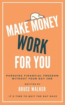 Make Money Work For You: Pursuing Financial Freedom Without Your Day Job by Walker, Bruce