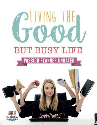 Living the Good but Busy Life - Passion Planner Undated by Inspira Journals, Planners &. Notebooks