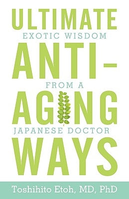 Ultimate Anti-Aging Ways: Exotic Wisdom from a Japanese Doctor by Etoh, Toshihito