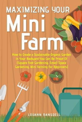Maximizing Your Mini Farm: How to Create a Sustainable Organic Garden in Your Backyard You Can Be Proud Of (Square Foot Gardening, Small Space Ga by Ransdell, Louann