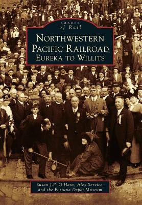 Northwestern Pacific Railroad: Eureka to Willits by O'Hara, Susan J. P.