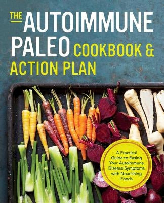 Autoimmune Paleo Cookbook & Action Plan: A Practical Guide to Easing Your Autoimmune Disease Symptoms with Nourishing Food by Press, Rockridge