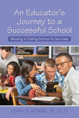 An Educator's Journey to a Successful School: Moving a Failing School to Success by Adams, Ed D. Leary B., Jr.