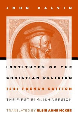 Institutes of the Christian Religion: The First English Version of the 1541 French Edition by Calvin, John