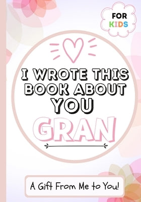 I Wrote This Book About You Gran: A Child's Fill in The Blank Gift Book For Their Special Gran - Perfect for Kid's - 7 x 10 inch by Publishing Group, The Life Graduate