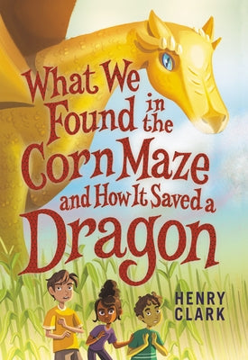 What We Found in the Corn Maze and How It Saved a Dragon by Clark, Henry