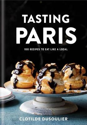 Tasting Paris: 100 Recipes to Eat Like a Local: A Cookbook by Dusoulier, Clotilde