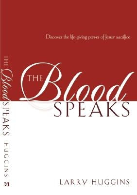 The Blood Speaks: Discover the Life-Giving Power of Jesus' Sacrifice by Huggins, Larry