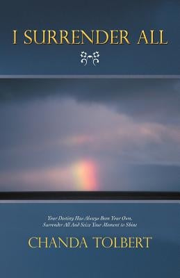 I Surrender All: Your Destiny Has Always Been Your Own, Surrender All and Seize Your Moment to Shine by Tolbert, Chanda