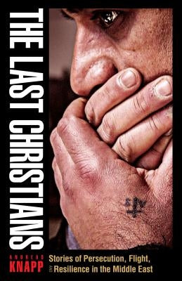 The Last Christians: Stories of Persecution, Flight, and Resilience in the Middle East by Knapp, Andreas
