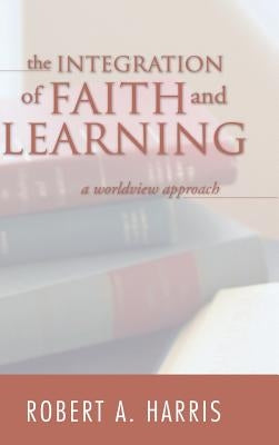 The Integration of Faith and Learning by Harris, Robert A.
