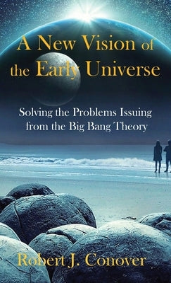 A New Vision of the Early Universe: Solving the Problems Issuing from the Big Bang Theory by Conover, Robert J.