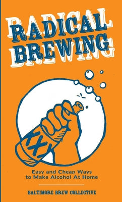 Radical Brewing: Easy and Cheap Ways to Make Alcohol at Home by Baltimore Brew Collective