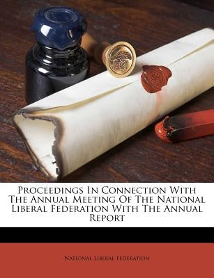 Proceedings in Connection with the Annual Meeting of the National Liberal Federation with the Annual Report by Federation, National Liberal