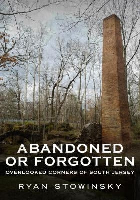 Abandoned or Forgotten: Overlooked Corners of South Jersey by Stowinsky, Ryan