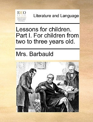 Lessons for Children. Part I. for Children from Two to Three Years Old. by Barbauld, Anna Letitia