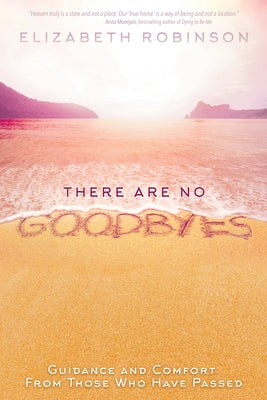 There Are No Goodbyes: Guidance and Comfort from Those Who Have Passed by Robinson, Elizabeth
