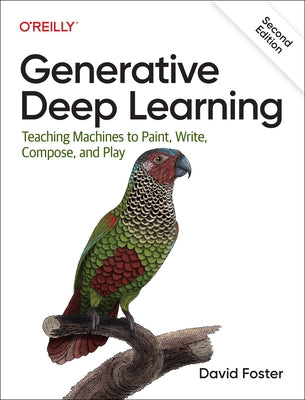 Generative Deep Learning: Teaching Machines to Paint, Write, Compose, and Play by Foster, David