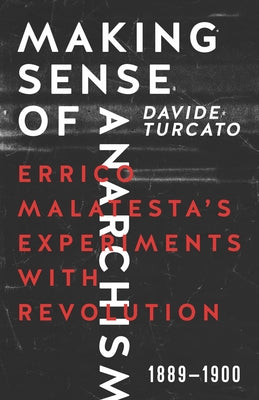 Making Sense of Anarchism: Errico Malatesta's Experiments with Revolution, 1889-1900 by Turcato, Davide