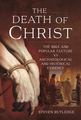 The Death of Christ: The Bible and Popular Culture Vs Archaeological and Historical Evidence by Rutlidge, Steven