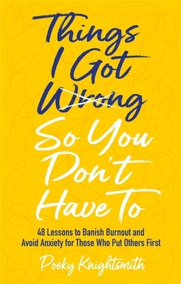 Things I Got Wrong So You Don't Have to: 48 Lessons to Banish Burnout and Avoid Anxiety for Those Who Put Others First by Knightsmith, Pooky