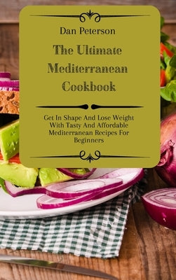 The Ultimate Mediterranean Cookbook: Get In Shape And Lose Weight With Tasty And Affordable Mediterranean Recipes For Beginners by Peterson, Dan