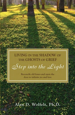 Living in the Shadow of the Ghosts of Your Grief: Step Into the Light by Wolfelt, Alan D.