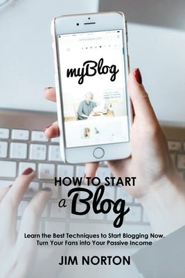 How to start a Blog: Learn the Best Techniques to Start Blogging Now. Turn Your Fans into Your Passive Income by Norton, Jim