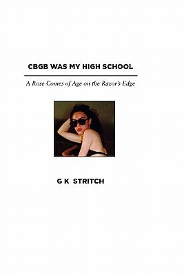 Cbgb Was My High School: A Rose Comes of Age on the Razor's Edge by Stritch, G. K.