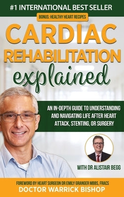 Cardiac Rehabilitation Explained: An in-Depth Guide to Understanding and Navigating Life after Heart Attack, Stenting, or Surgery by Bishop, Warrick