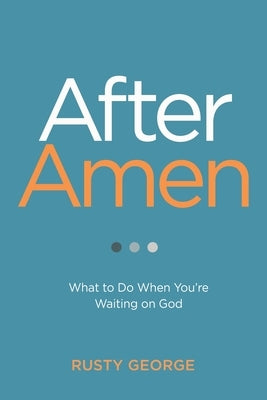 After Amen: What to Do While You're Waiting on God by George, Rusty
