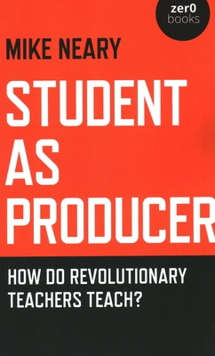 Student as Producer: How Do Revolutionary Teachers Teach? by Neary, Mike