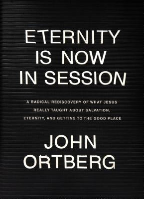 Eternity Is Now in Session: A Radical Rediscovery of What Jesus Really Taught about Salvation, Eternity, and Getting to the Good Place by Ortberg, John