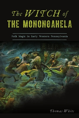 The Witch of the Monongahela: Folk Magic in Early Western Pennsylvania by White, Thomas